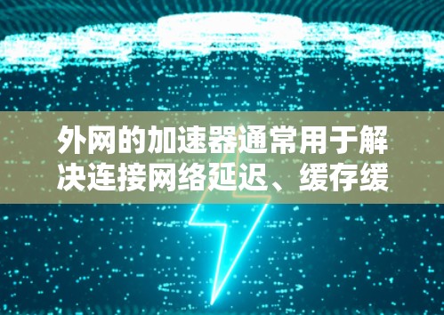 外网的加速器通常用于解决连接网络延迟、缓存缓存管理、自动下载下载页、多平台访问以及网络连接的优化问题。以下是一些建议和步骤,帮助您更好地使用加速器 外网的加速器通常用于解决连接网络延迟、缓存缓存管理、自动下载下载页、多平台访问以及网络连接的优化问题。以下是一些建议和步骤,帮助您更好地使用加速器