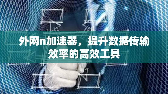外网n加速器,提升数据传输效率的高效工具 外网n加速器,提升数据传输效率的高效工具