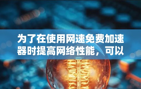 为了在使用网速免费加速器时提高网络性能，可以按照以下步骤进行
