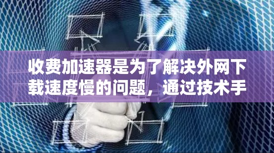 收费加速器是为了解决外网下载速度慢的问题,通过技术手段提高下载速度和减少延迟的工具。以下是对收费加速器的详细总结 收费加速器是为了解决外网下载速度慢的问题,通过技术手段提高下载速度和减少延迟的工具。以下是对收费加速器的详细总结