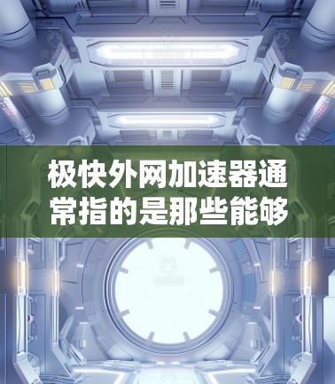 极快外网加速器通常指的是那些能够快速连接到互联网的工具,通常包括在线加速器。以下是一些常见且可靠的在线加速器推荐,可以帮助你快速连接到互联网 极快外网加速器通常指的是那些能够快速连接到互联网的工具,通常包括在线加速器。以下是一些常见且可靠的在线加速器推荐,可以帮助你快速连接到互联网