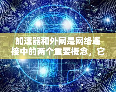 加速器和外网是网络连接中的两个重要概念，它们各自在不同的场景中扮演重要角色。以下是关于它们的详细说明