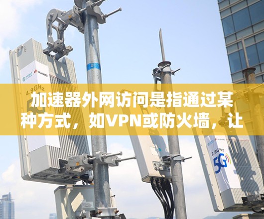 加速器外网访问是指通过某种方式,如VPN或防火墙,让用户访问外部网络,以加速网络流量和数据传输。以下是一个详细的指南,帮助您理解如何加速器外网访问 加速器外网访问是指通过某种方式,如VPN或防火墙,让用户访问外部网络,以加速网络流量和数据传输。以下是一个详细的指南,帮助您理解如何加速器外网访问