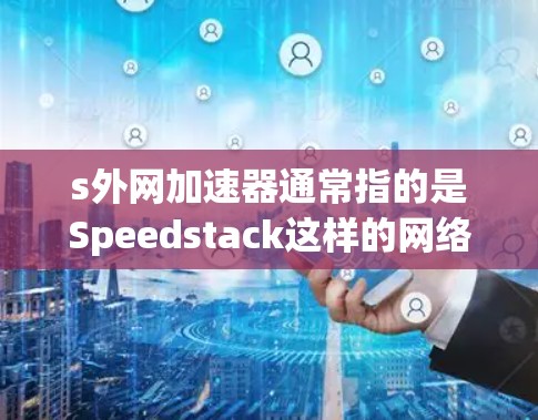 s外网加速器通常指的是Speedstack这样的网络加速工具，用于提升网站下载速度。以下是关于它的详细介绍