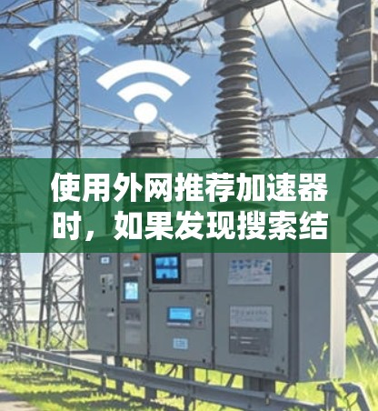 使用外网推荐加速器时,如果发现搜索结果变慢,可以按照以下步骤进行调整和优化 使用外网推荐加速器时,如果发现搜索结果变慢,可以按照以下步骤进行调整和优化