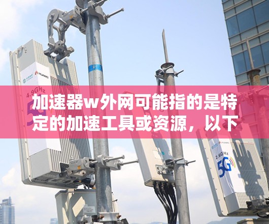 加速器w外网可能指的是特定的加速工具或资源，以下是一些可能的解释和解决方案