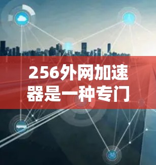 256外网加速器是一种专门用于加速外网连接的工具,通常能够提供256倍以上的数据传输速度,以提升用户在网络上的效率。以下是关于256外网加速器的详细分析和建议 256外网加速器是一种专门用于加速外网连接的工具,通常能够提供256倍以上的数据传输速度,以提升用户在网络上的效率。以下是关于256外网加速器的详细分析和建议
