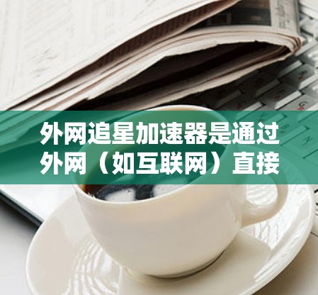 外网追星加速器是通过外网（如互联网）直接搜索和加速追星相关内容的应用程序。这些加速器通常可以帮助用户快速完成追星任务，包括观看多部电影或电视剧，或者解决追星过程中的各种困难，如时间紧迫或任务紧急