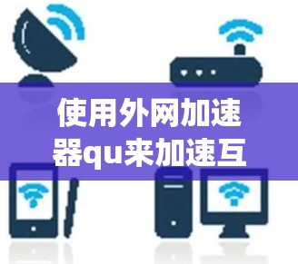 使用外网加速器qu来加速互联网服务,可以显著提升网页加载速度。以下是详细的步骤指南 使用外网加速器qu来加速互联网服务,可以显著提升网页加载速度。以下是详细的步骤指南