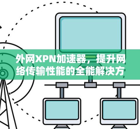 外网XPN加速器，提升网络传输性能的全能解决方案
