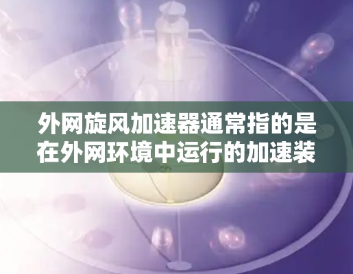 外网旋风加速器通常指的是在外网环境中运行的加速装置,可能用于加速硬件或软件的运行速度。以下是一些建议和资源供您参考 外网旋风加速器通常指的是在外网环境中运行的加速装置,可能用于加速硬件或软件的运行速度。以下是一些建议和资源供您参考