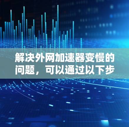 解决外网加速器变慢的问题,可以通过以下步骤进行 解决外网加速器变慢的问题,可以通过以下步骤进行
