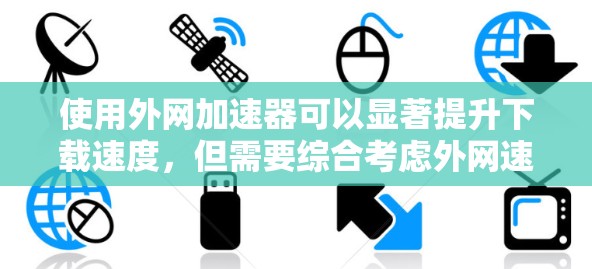 使用外网加速器可以显著提升下载速度,但需要综合考虑外网速度、加速工具效果、使用体验以及价格等因素。以下是一些实用的建议 使用外网加速器可以显著提升下载速度,但需要综合考虑外网速度、加速工具效果、使用体验以及价格等因素。以下是一些实用的建议