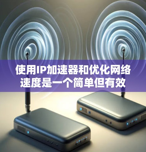 使用IP加速器和优化网络速度是一个简单但有效的网络优化工具,以下是分步指南 使用IP加速器和优化网络速度是一个简单但有效的网络优化工具,以下是分步指南