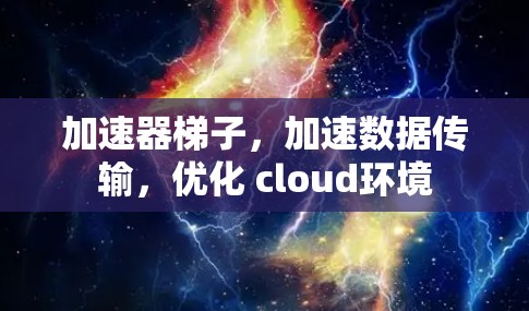 加速器梯子，加速数据传输，优化 cloud环境
