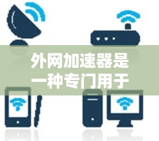 外网加速器是一种专门用于提升外网连接速度的工具,帮助用户更快地访问网络资源。以下是关于外网加速器的详细说明 外网加速器是一种专门用于提升外网连接速度的工具,帮助用户更快地访问网络资源。以下是关于外网加速器的详细说明