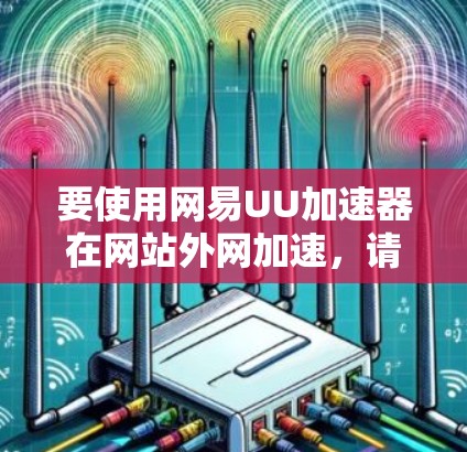 要使用网易UU加速器在网站外网加速,请按照以下步骤操作 要使用网易UU加速器在网站外网加速,请按照以下步骤操作