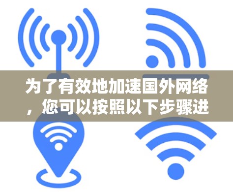 为了有效地加速国外网络,您可以按照以下步骤进行操作 为了有效地加速国外网络,您可以按照以下步骤进行操作