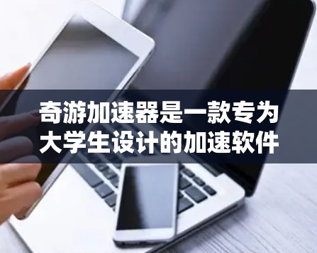 奇游加速器是一款专为大学生设计的加速软件，支持通过互联网加速下载和视频流。在使用外网功能时，它提供了以下主要特点和注意事项