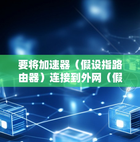 要将加速器(假设指路由器)连接到外网(假设指以太网)可以按照以下步骤进行 要将加速器(假设指路由器)连接到外网(假设指以太网)可以按照以下步骤进行