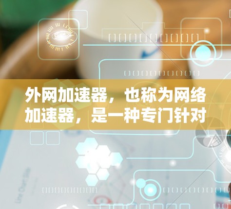 外网加速器，也称为网络加速器，是一种专门针对使用外网连接的用户提供的工具，用于在有限的带宽下，加速连接到互联网的网络速度。以下是外网加速器的主要特点和常见用途