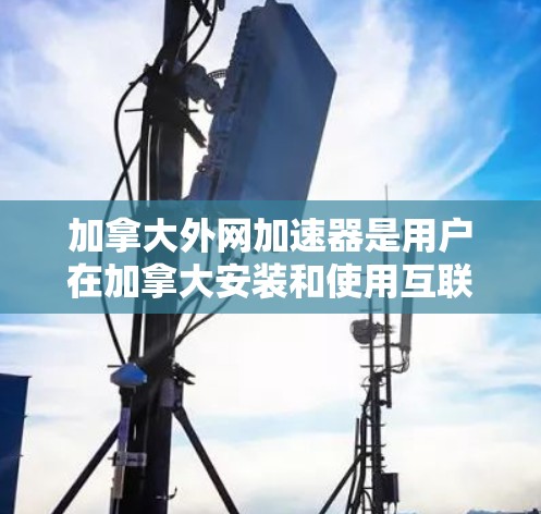 加拿大外网加速器是用户在加拿大安装和使用互联网服务时常用的工具,以下是关于加拿大的几个主要外网加速器的主要信息 加拿大外网加速器是用户在加拿大安装和使用互联网服务时常用的工具,以下是关于加拿大的几个主要外网加速器的主要信息