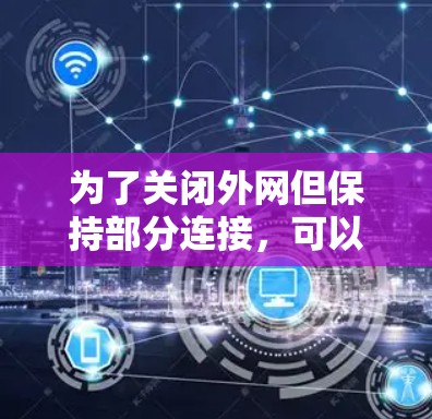 为了关闭外网但保持部分连接,可以采取以下步骤 为了关闭外网但保持部分连接,可以采取以下步骤