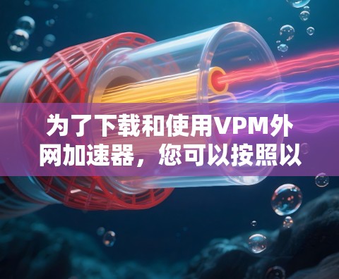 为了下载和使用VPM外网加速器,您可以按照以下步骤进行操作 为了下载和使用VPM外网加速器,您可以按照以下步骤进行操作