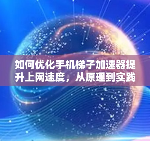 如何优化手机梯子加速器提升上网速度,从原理到实践的全面解析 如何优化手机梯子加速器提升上网速度,从原理到实践的全面解析
