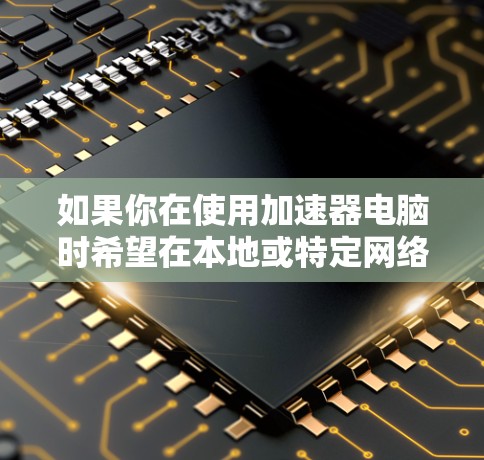 如果你在使用加速器电脑时希望在本地或特定网络上使用外网,以下是一些可能的步骤和方法 如果你在使用加速器电脑时希望在本地或特定网络上使用外网,以下是一些可能的步骤和方法