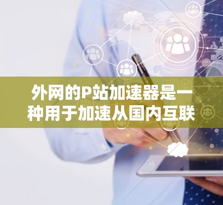 外网的P站加速器是一种用于加速从国内互联网访问到外网资源的工具，旨在减少延迟和提高用户体验。以下是关于P站加速器的详细指南