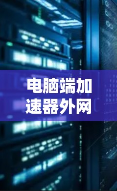 电脑端加速器外网,加速数据传输,提升网络效率 电脑端加速器外网,加速数据传输,提升网络效率