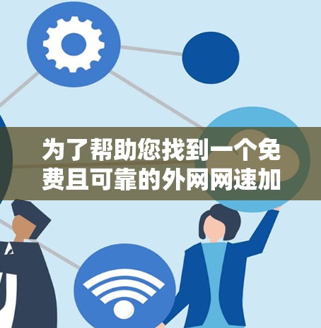为了帮助您找到一个免费且可靠的外网网速加速器,以下是一些推荐和小结,供您参考 为了帮助您找到一个免费且可靠的外网网速加速器,以下是一些推荐和小结,供您参考