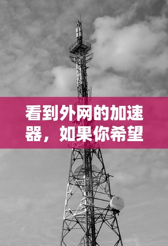 看到外网的加速器,如果你希望获得免费加速服务,可以尝试以下方法 看到外网的加速器,如果你希望获得免费加速服务,可以尝试以下方法