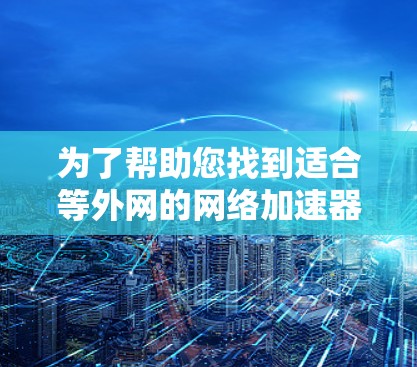 为了帮助您找到适合等外网的网络加速器，以下是一些关键点和推荐