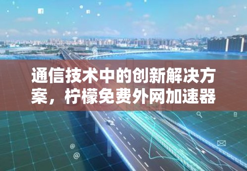 通信技术中的创新解决方案，柠檬免费外网加速器的全面解析