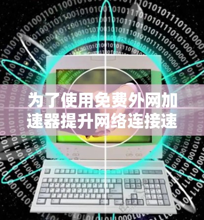 为了使用免费外网加速器提升网络连接速度，您可以按照以下步骤操作
