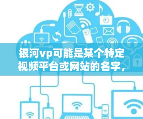 银河vp可能是某个特定视频平台或网站的名字，但外网加速器通常指的是用于加速下载资源或网站的工具。如果你是在外部网络上加速下载某些资源或视频，可能需要一个专门的加速器工具