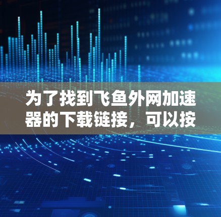 为了找到飞鱼外网加速器的下载链接，可以按照以下步骤进行