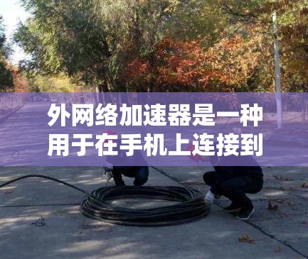 外网络加速器是一种用于在手机上连接到外部网络以提升数据传输速度的软件。以下是几个常见且受欢迎的外网络加速器推荐 外网络加速器是一种用于在手机上连接到外部网络以提升数据传输速度的软件。以下是几个常见且受欢迎的外网络加速器推荐
