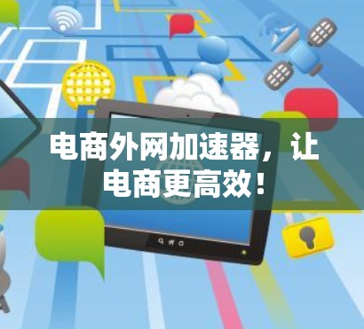 电商外网加速器,让电商更高效! 电商外网加速器,让电商更高效!