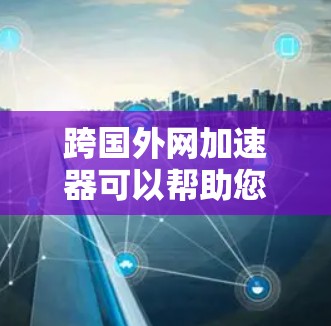跨国外网加速器可以帮助您在不同地区的网络环境下更快、更稳定地访问网页、下载资源、使用在线工具等。以下是一些常用的跨国外网加速器推荐