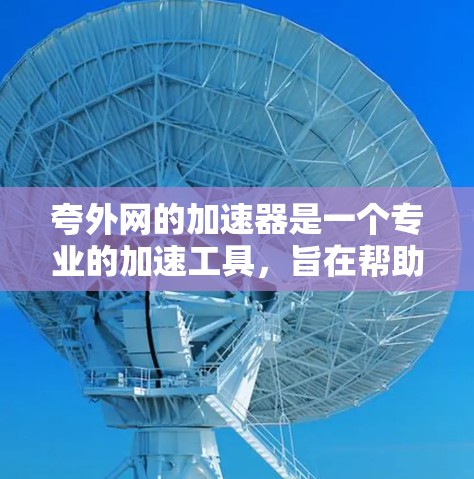 夸外网的加速器是一个专业的加速工具，旨在帮助用户快速提升网页和文件的加载速度。以下是对夸外网加速器的详细介绍