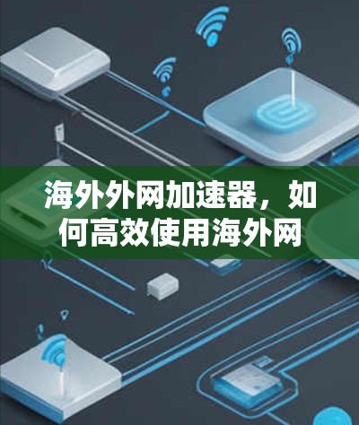 海外外网加速器,如何高效使用海外网络 海外外网加速器,如何高效使用海外网络