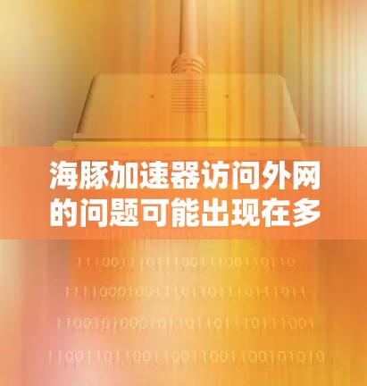 海豚加速器访问外网的问题可能出现在多个方面，以下是一些可能的解决方案