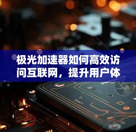 极光加速器如何高效访问互联网,提升用户体验的策略与实践 极光加速器如何高效访问互联网,提升用户体验的策略与实践