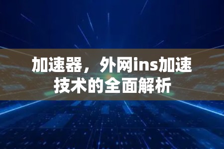 加速器,外网ins加速技术的全面解析 加速器,外网ins加速技术的全面解析