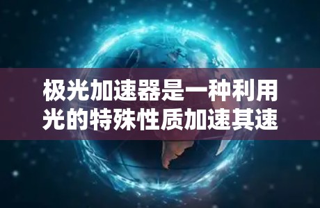极光加速器是一种利用光的特殊性质加速其速度的装置,涉及物理学、工程学和材料科学等多个领域。以下是对极光加速器的详细介绍 极光加速器是一种利用光的特殊性质加速其速度的装置,涉及物理学、工程学和材料科学等多个领域。以下是对极光加速器的详细介绍