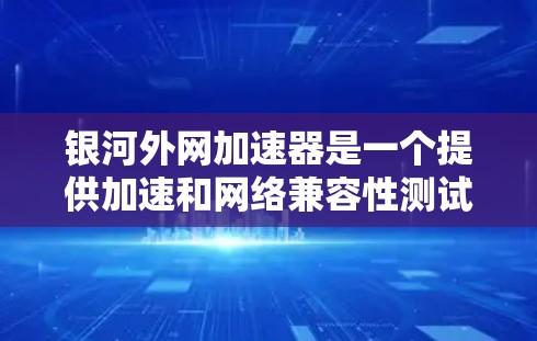 银河外网加速器是一个提供加速和网络兼容性测试的网站，通常用于解决网络延迟问题。为了下载并使用银河外网加速器，您可以按照以下步骤进行