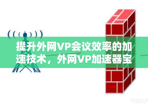 提升外网VP会议效率的加速技术,外网VP加速器宝 提升外网VP会议效率的加速技术,外网VP加速器宝